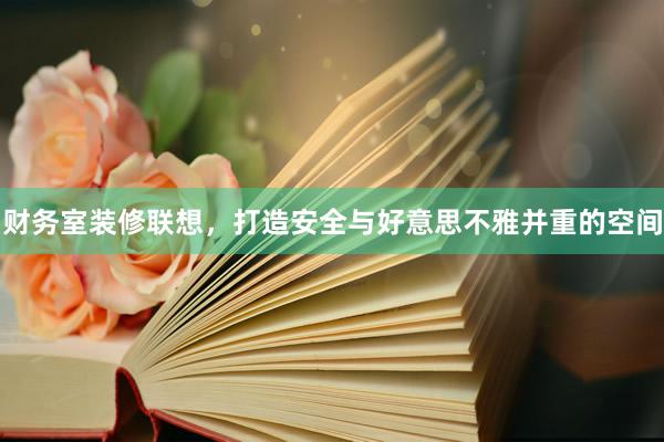 财务室装修联想，打造安全与好意思不雅并重的空间