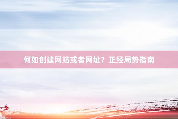 何如创建网站或者网址？正经局势指南