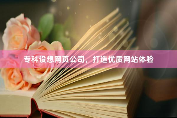 专科设想网页公司，打造优质网站体验