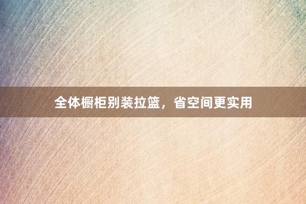全体橱柜别装拉篮，省空间更实用