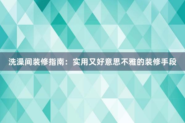 洗澡间装修指南：实用又好意思不雅的装修手段