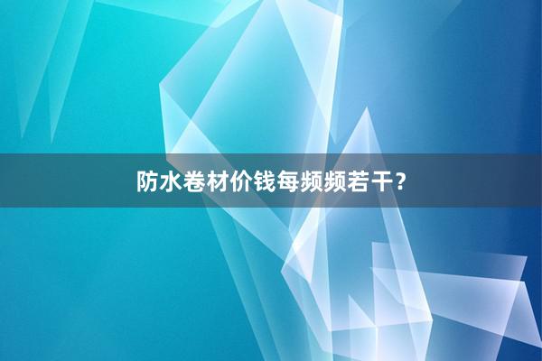防水卷材价钱每频频若干？