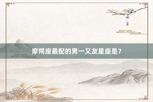 摩羯座最配的男一又友星座是？