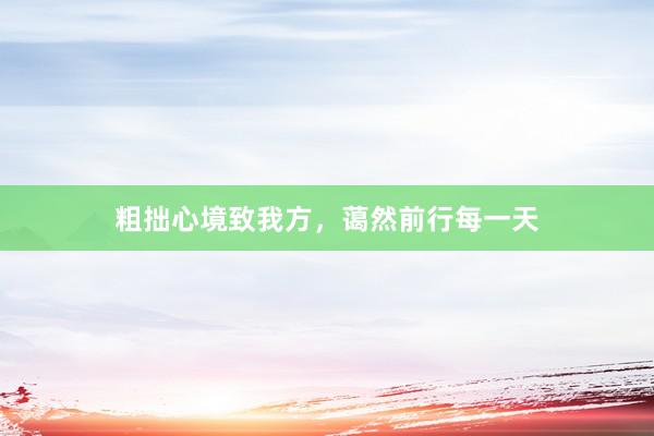 粗拙心境致我方，蔼然前行每一天