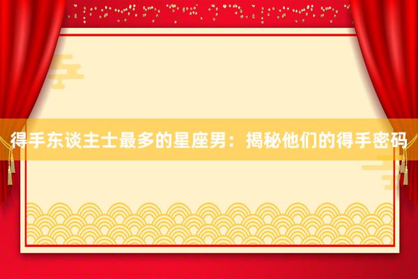 得手东谈主士最多的星座男：揭秘他们的得手密码