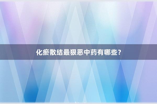 化瘀散结最狠恶中药有哪些？