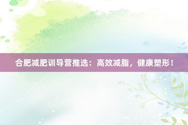 合肥减肥训导营推选：高效减脂，健康塑形！