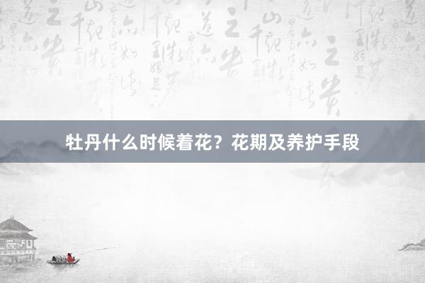 牡丹什么时候着花？花期及养护手段