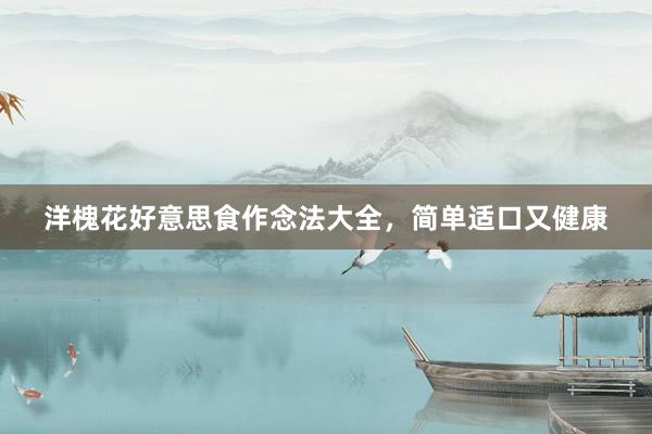 洋槐花好意思食作念法大全，简单适口又健康