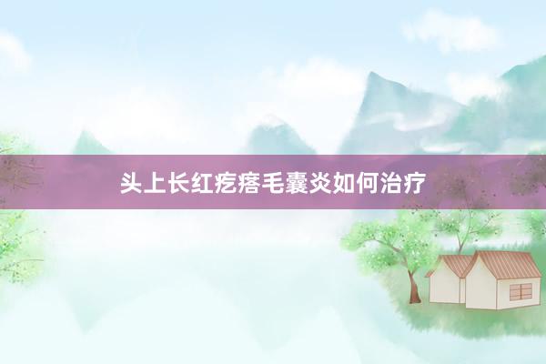 头上长红疙瘩毛囊炎如何治疗
