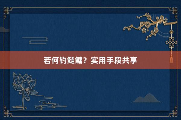 若何钓鲢鳙？实用手段共享