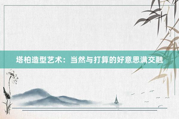 塔柏造型艺术：当然与打算的好意思满交融