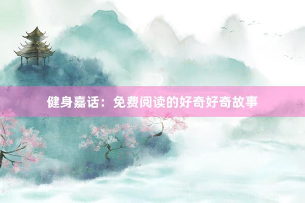 健身嘉话:免费阅读的好奇好奇故事