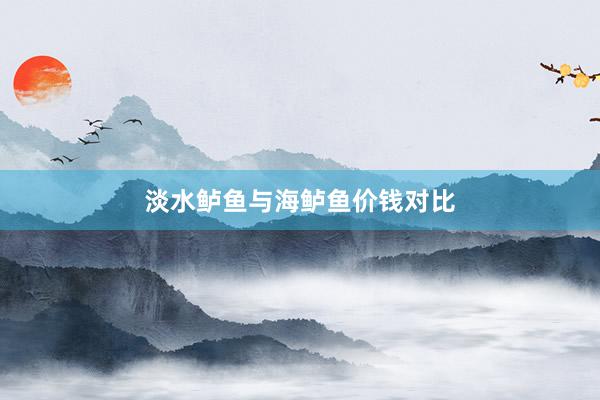淡水鲈鱼与海鲈鱼价钱对比